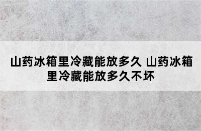 山药冰箱里冷藏能放多久 山药冰箱里冷藏能放多久不坏